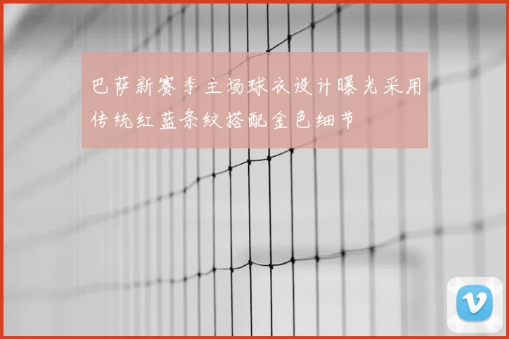 巴萨新赛季主场球衣设计曝光采用传统红蓝条纹搭配金色细节
